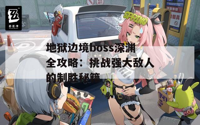 地狱边境boss深渊全攻略：挑战强大敌人的制胜秘籍