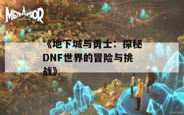 《地下城与勇士：探秘DNF世界的冒险与挑战》  第1张