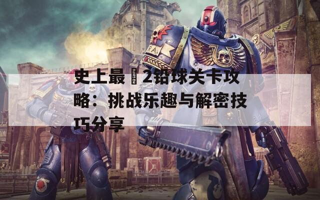 史上最囧2铅球关卡攻略：挑战乐趣与解密技巧分享