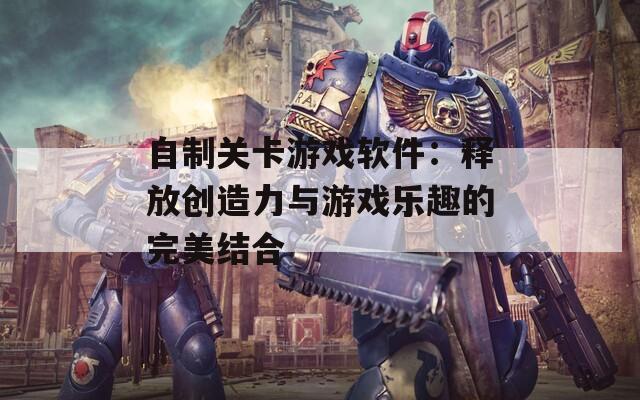 自制关卡游戏软件：释放创造力与游戏乐趣的完美结合