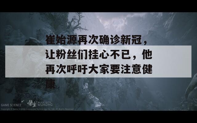 崔始源再次确诊新冠，让粉丝们挂心不已，他再次呼吁大家要注意健康