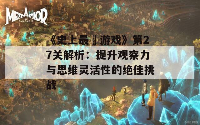 《史上最囧游戏》第27关解析：提升观察力与思维灵活性的绝佳挑战