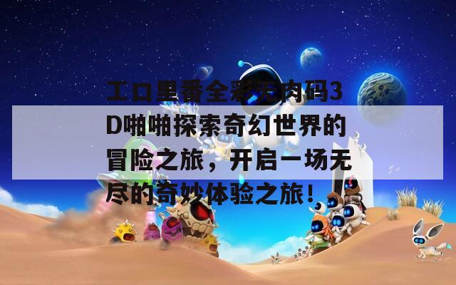 工口里番全彩无肉码3D啪啪探索奇幻世界的冒险之旅，开启一场无尽的奇妙体验之旅！  第1张