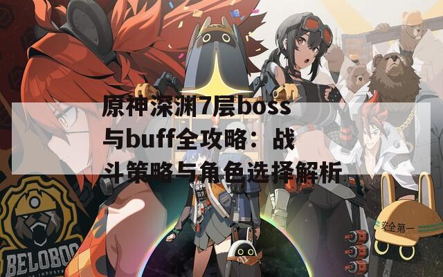 原神深渊7层boss与buff全攻略：战斗策略与角色选择解析  第1张