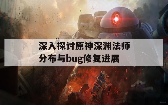 深入探讨原神深渊法师分布与bug修复进展