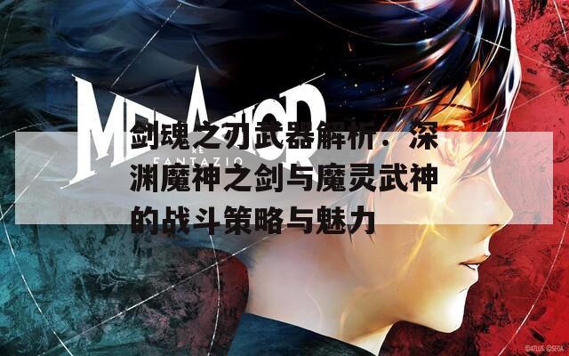 剑魂之刃武器解析：深渊魔神之剑与魔灵武神的战斗策略与魅力