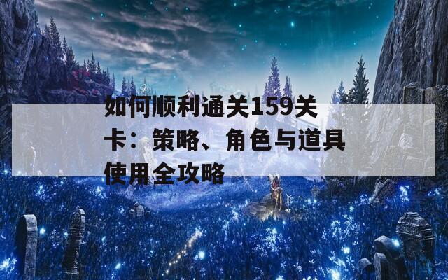 如何顺利通关159关卡：策略、角色与道具使用全攻略  第1张