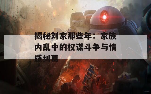 揭秘刘家那些年：家族内乱中的权谋斗争与情感纠葛  第1张