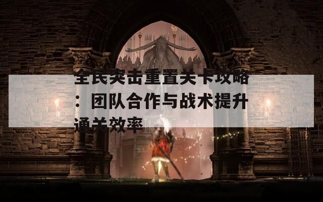 全民突击重置关卡攻略：团队合作与战术提升通关效率