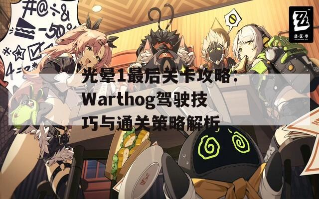 光晕1最后关卡攻略：Warthog驾驶技巧与通关策略解析