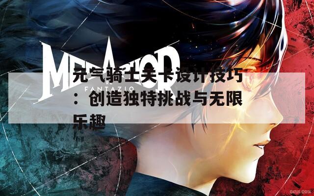 元气骑士关卡设计技巧：创造独特挑战与无限乐趣