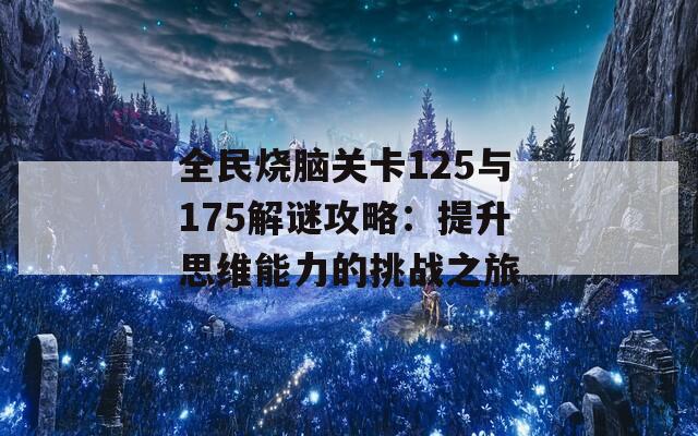 全民烧脑关卡125与175解谜攻略：提升思维能力的挑战之旅