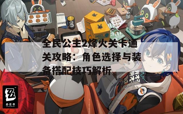 全民公主2烽火关卡通关攻略：角色选择与装备搭配技巧解析  第1张