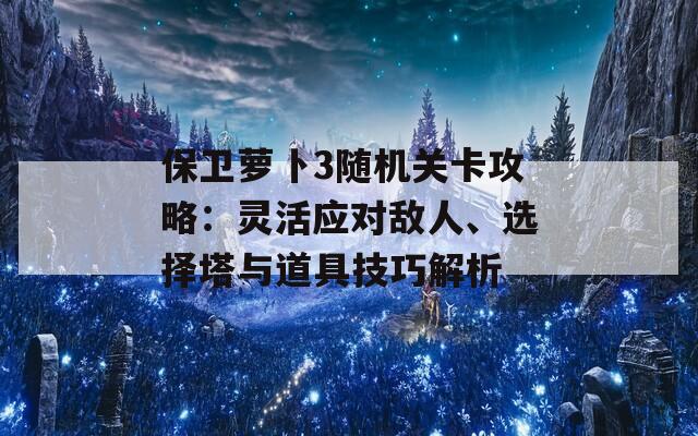 保卫萝卜3随机关卡攻略：灵活应对敌人、选择塔与道具技巧解析