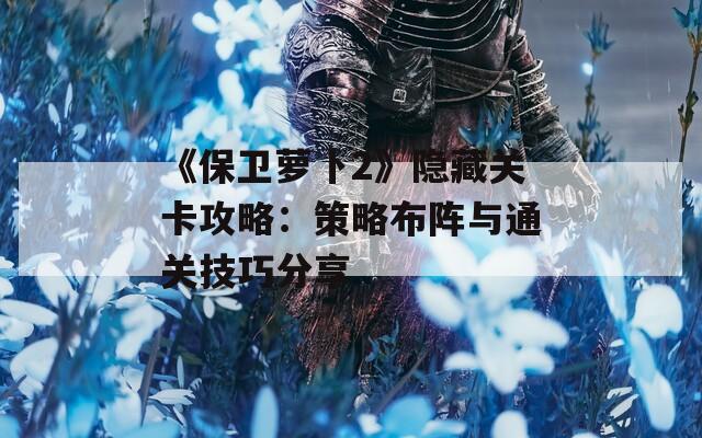 《保卫萝卜2》隐藏关卡攻略：策略布阵与通关技巧分享  第1张