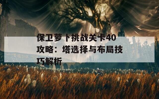 保卫萝卜挑战关卡40攻略：塔选择与布局技巧解析