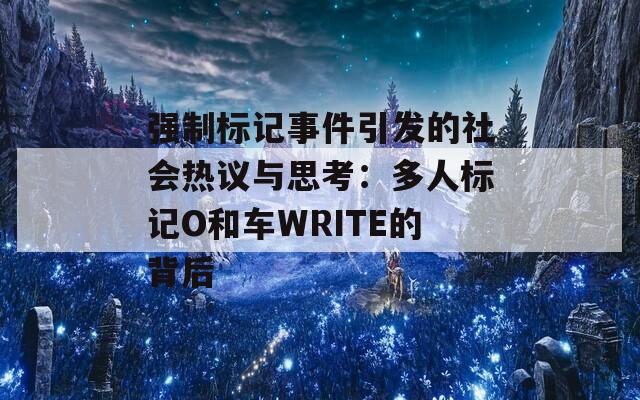 强制标记事件引发的社会热议与思考：多人标记O和车WRITE的背后