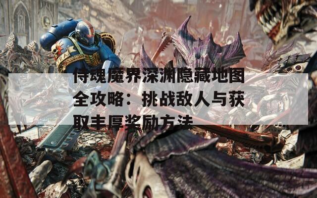 侍魂魔界深渊隐藏地图全攻略：挑战敌人与获取丰厚奖励方法