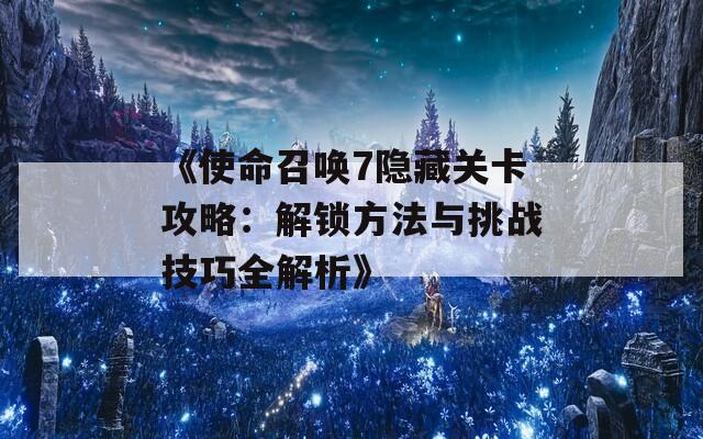 《使命召唤7隐藏关卡攻略：解锁方法与挑战技巧全解析》