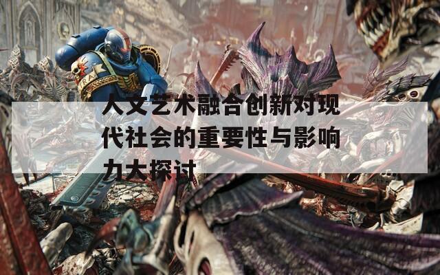 人文艺术融合创新对现代社会的重要性与影响力大探讨