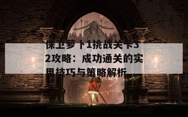 保卫萝卜1挑战关卡32攻略：成功通关的实用技巧与策略解析