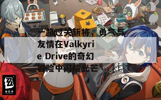 一路过关斩将，勇气与友情在Valkyrie Drive的奇幻冒险中闪耀光芒  第1张