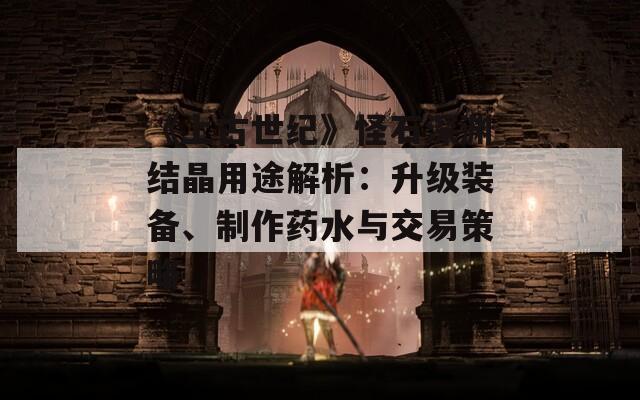 《上古世纪》怪石深渊结晶用途解析：升级装备、制作药水与交易策略