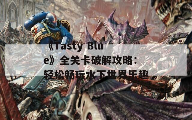 《Tasty Blue》全关卡破解攻略：轻松畅玩水下世界乐趣