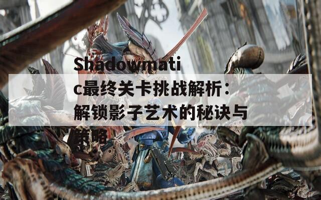 Shadowmatic最终关卡挑战解析：解锁影子艺术的秘诀与策略