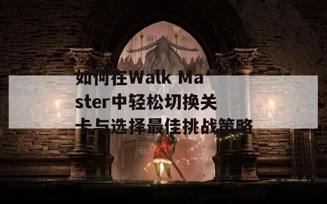 如何在Walk Master中轻松切换关卡与选择最佳挑战策略  第1张