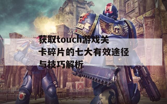 获取touch游戏关卡碎片的七大有效途径与技巧解析