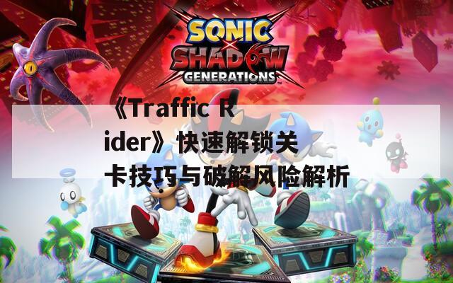 《Traffic Rider》快速解锁关卡技巧与破解风险解析