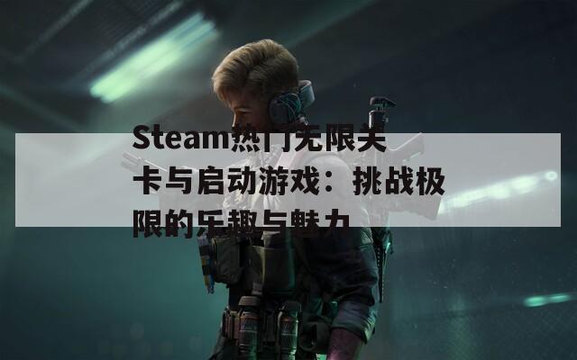 Steam热门无限关卡与启动游戏：挑战极限的乐趣与魅力