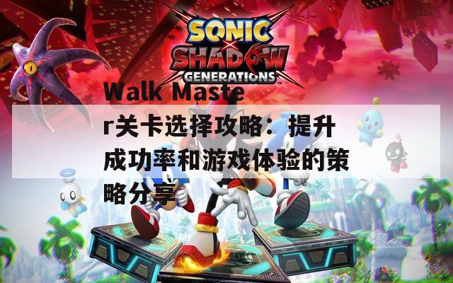 Walk Master关卡选择攻略：提升成功率和游戏体验的策略分享  第1张