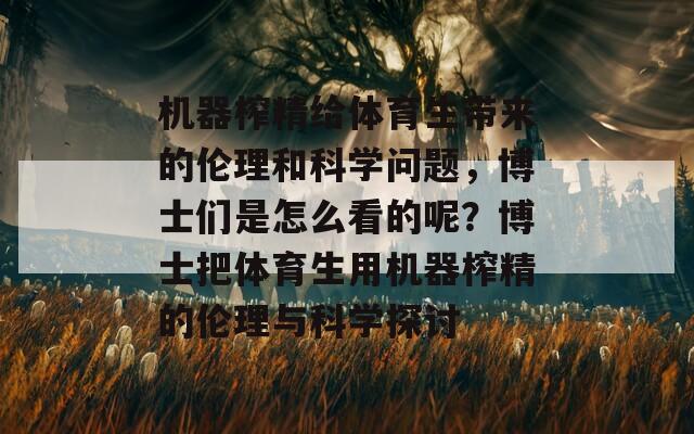 机器榨精给体育生带来的伦理和科学问题，博士们是怎么看的呢？博士把体育生用机器榨精的伦理与科学探讨