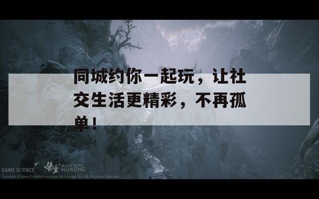 同城约你一起玩，让社交生活更精彩，不再孤单！