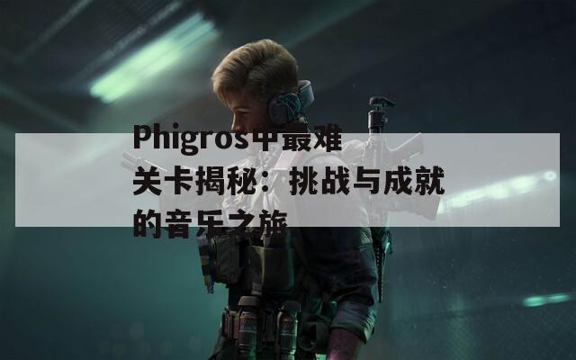 Phigros中最难关卡揭秘：挑战与成就的音乐之旅