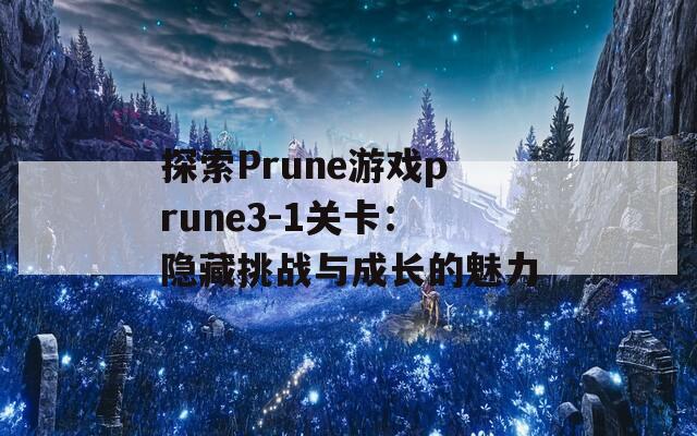 探索Prune游戏prune3-1关卡：隐藏挑战与成长的魅力