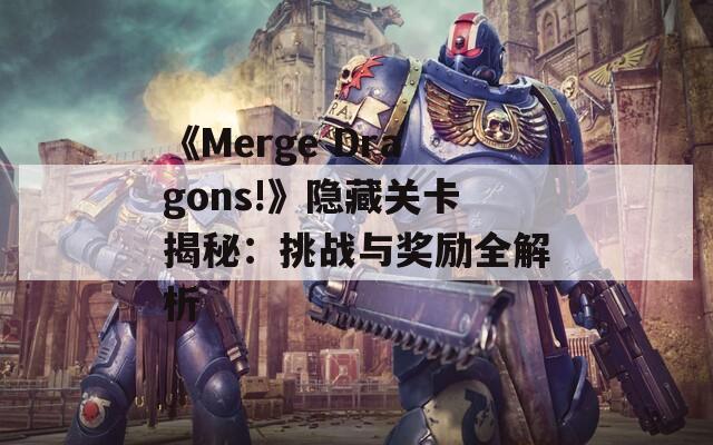 《Merge Dragons!》隐藏关卡揭秘：挑战与奖励全解析