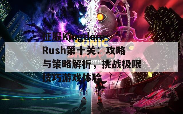 征服Kingdom Rush第十关：攻略与策略解析，挑战极限技巧游戏体验