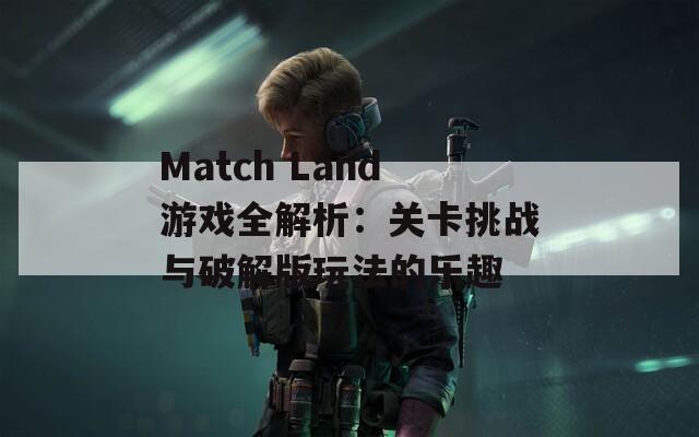 Match Land游戏全解析：关卡挑战与破解版玩法的乐趣