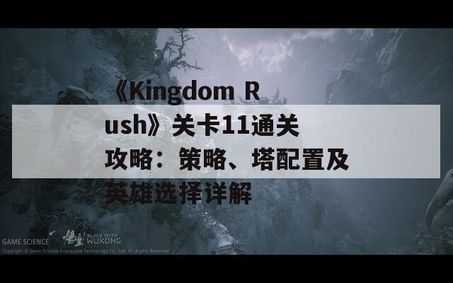 《Kingdom Rush》关卡11通关攻略：策略、塔配置及英雄选择详解  第1张