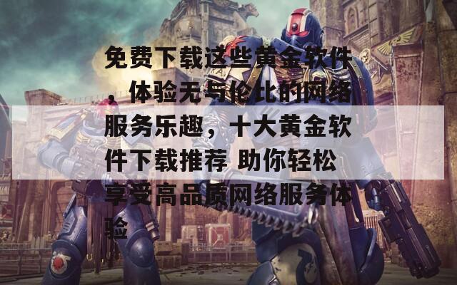 免费下载这些黄金软件，体验无与伦比的网络服务乐趣，十大黄金软件下载推荐 助你轻松享受高品质网络服务体验