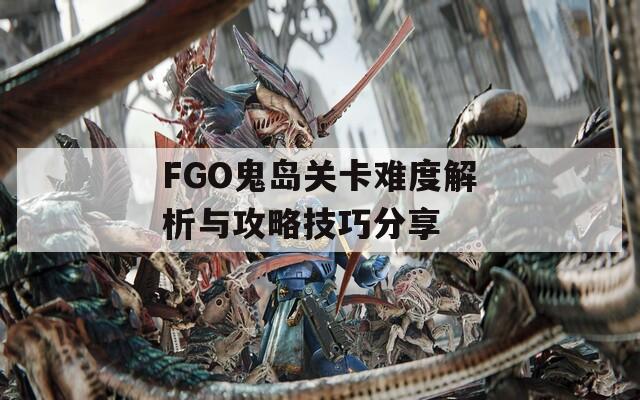 FGO鬼岛关卡难度解析与攻略技巧分享