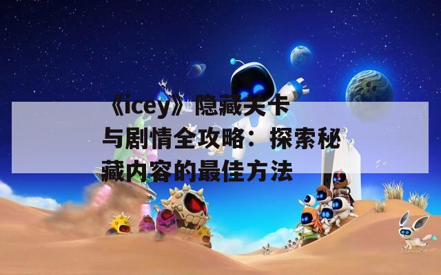 《icey》隐藏关卡与剧情全攻略：探索秘藏内容的最佳方法