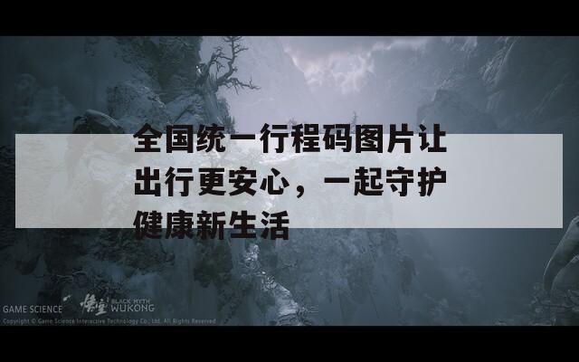 全国统一行程码图片让出行更安心，一起守护健康新生活