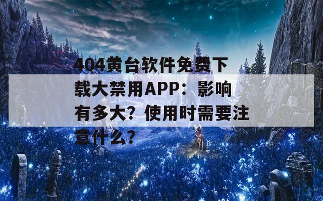 404黄台软件免费下载大禁用APP：影响有多大？使用时需要注意什么？