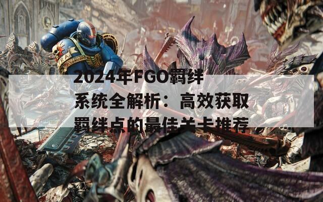 2024年FGO羁绊系统全解析：高效获取羁绊点的最佳关卡推荐