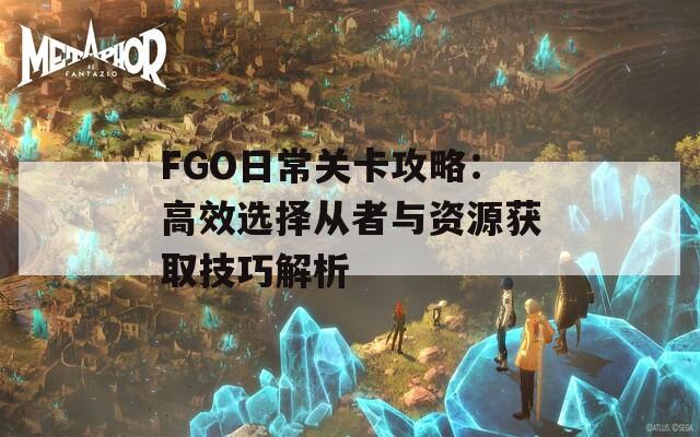 FGO日常关卡攻略：高效选择从者与资源获取技巧解析