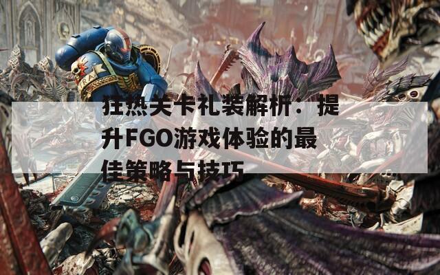 狂热关卡礼装解析：提升FGO游戏体验的最佳策略与技巧